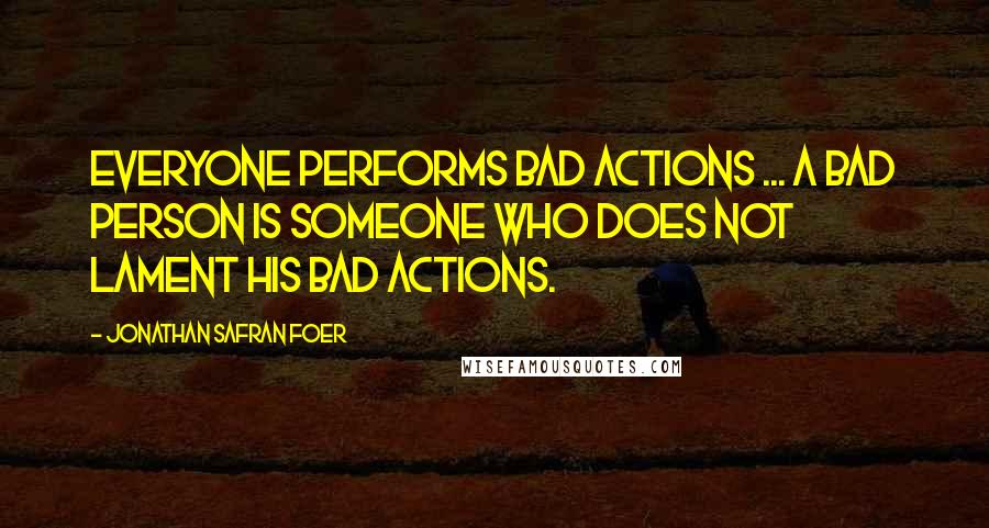 Jonathan Safran Foer Quotes: Everyone performs bad actions ... A bad person is someone who does not lament his bad actions.