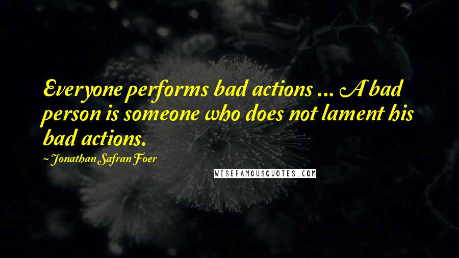 Jonathan Safran Foer Quotes: Everyone performs bad actions ... A bad person is someone who does not lament his bad actions.