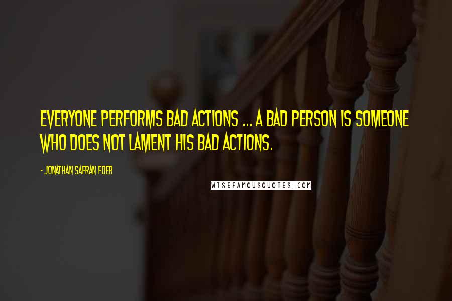 Jonathan Safran Foer Quotes: Everyone performs bad actions ... A bad person is someone who does not lament his bad actions.