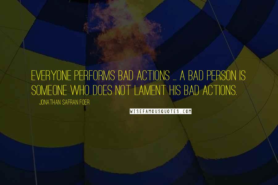 Jonathan Safran Foer Quotes: Everyone performs bad actions ... A bad person is someone who does not lament his bad actions.