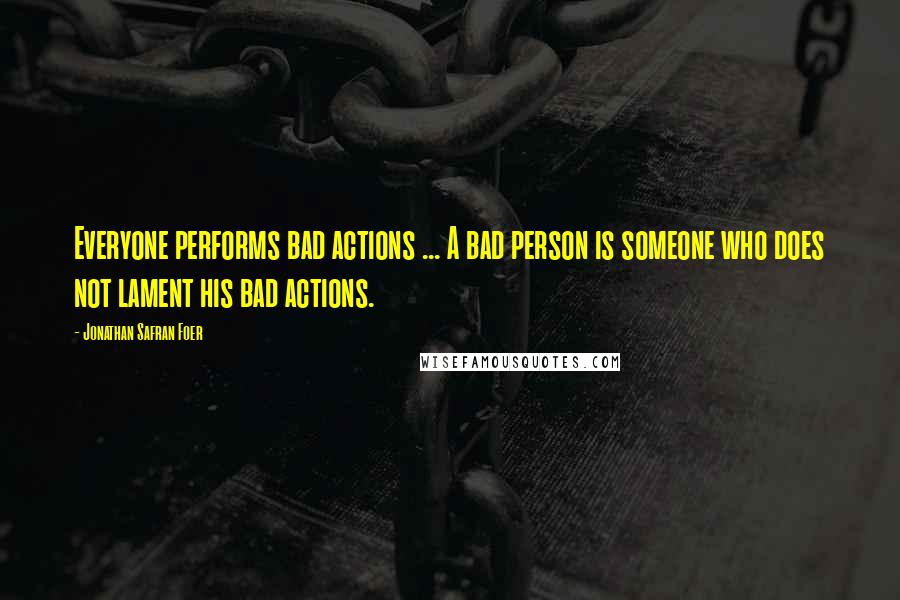 Jonathan Safran Foer Quotes: Everyone performs bad actions ... A bad person is someone who does not lament his bad actions.