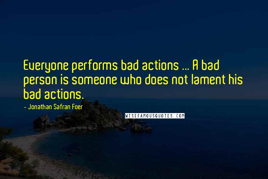 Jonathan Safran Foer Quotes: Everyone performs bad actions ... A bad person is someone who does not lament his bad actions.