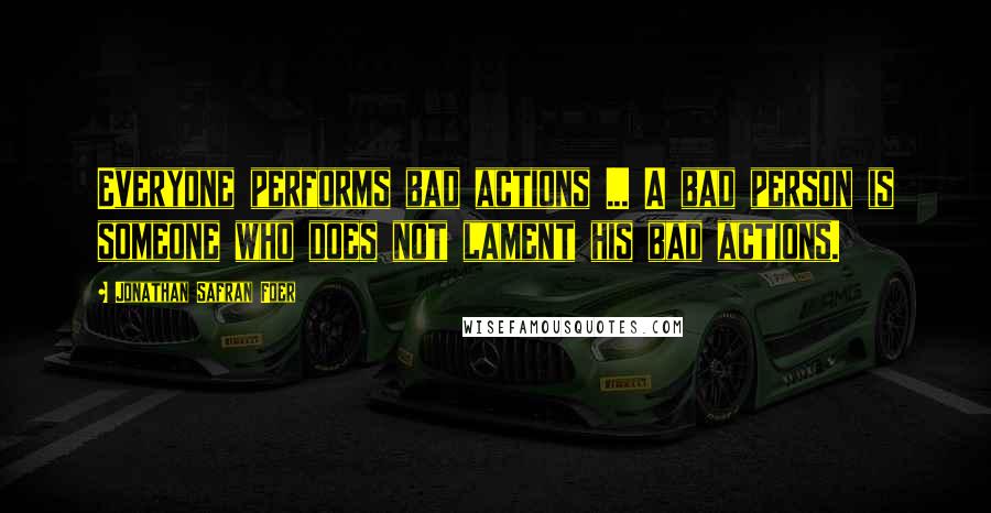 Jonathan Safran Foer Quotes: Everyone performs bad actions ... A bad person is someone who does not lament his bad actions.