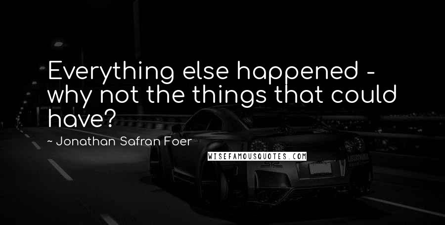 Jonathan Safran Foer Quotes: Everything else happened - why not the things that could have?