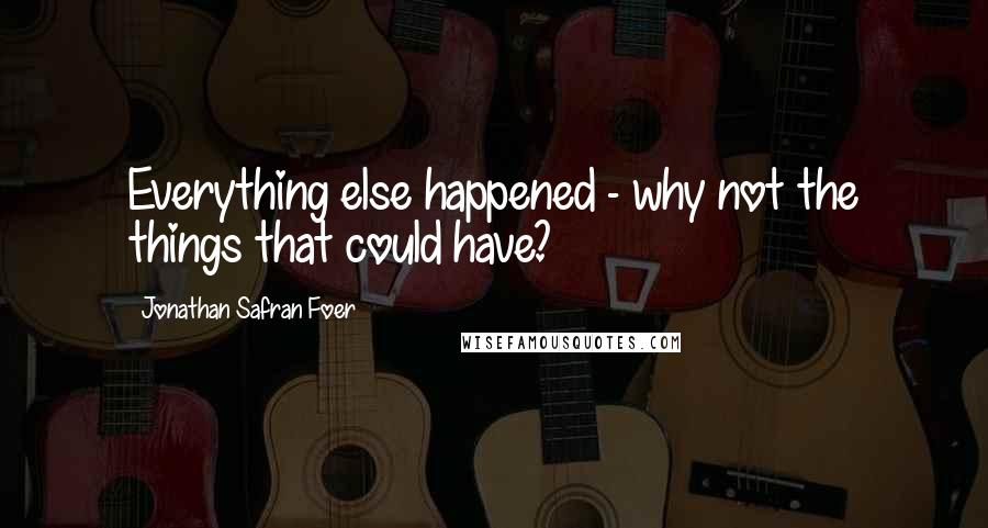 Jonathan Safran Foer Quotes: Everything else happened - why not the things that could have?