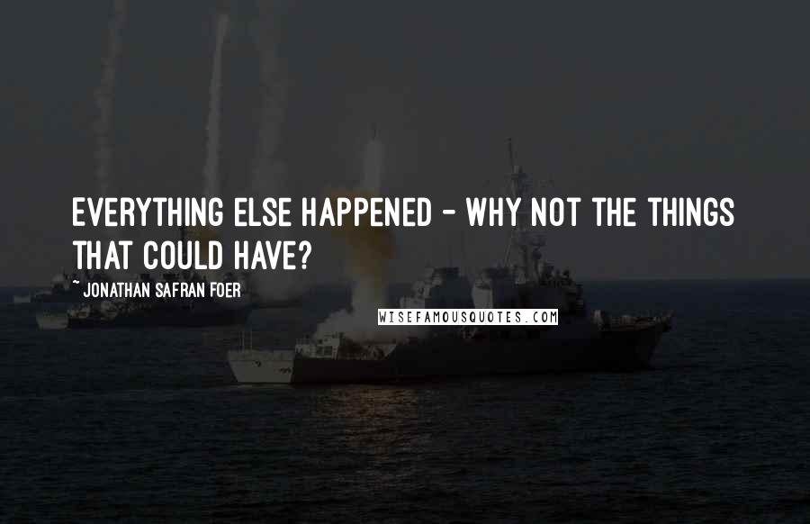 Jonathan Safran Foer Quotes: Everything else happened - why not the things that could have?