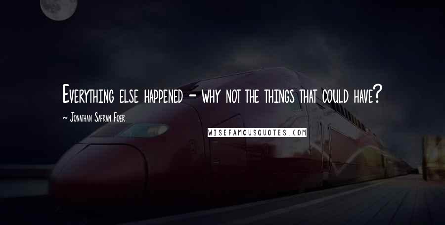 Jonathan Safran Foer Quotes: Everything else happened - why not the things that could have?