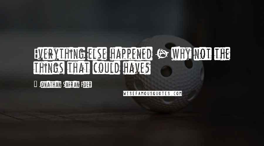 Jonathan Safran Foer Quotes: Everything else happened - why not the things that could have?