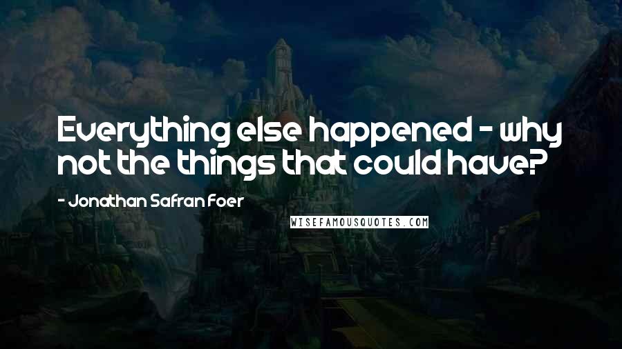 Jonathan Safran Foer Quotes: Everything else happened - why not the things that could have?