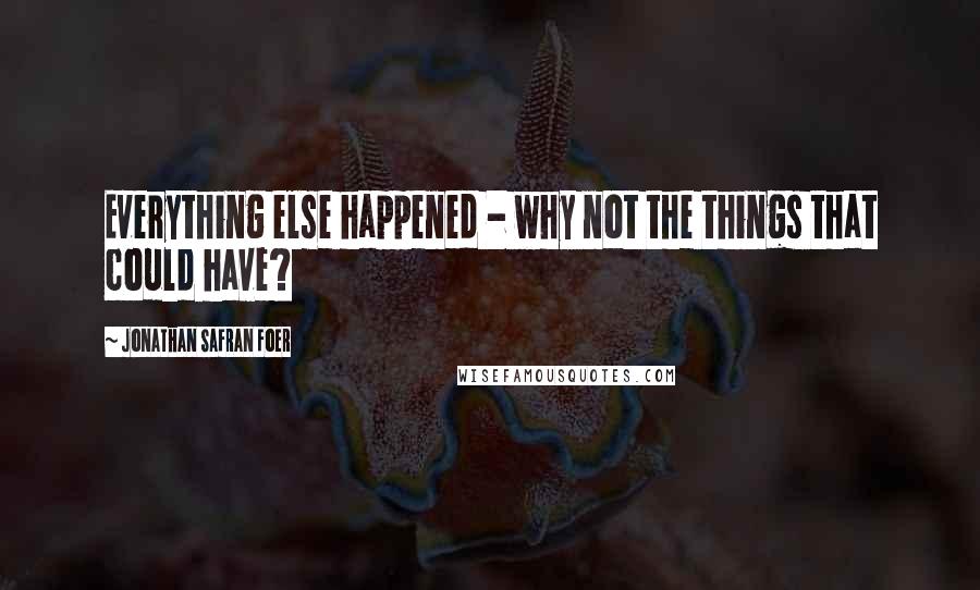 Jonathan Safran Foer Quotes: Everything else happened - why not the things that could have?