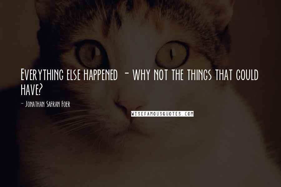 Jonathan Safran Foer Quotes: Everything else happened - why not the things that could have?