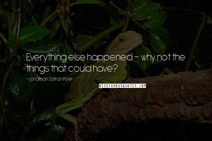 Jonathan Safran Foer Quotes: Everything else happened - why not the things that could have?