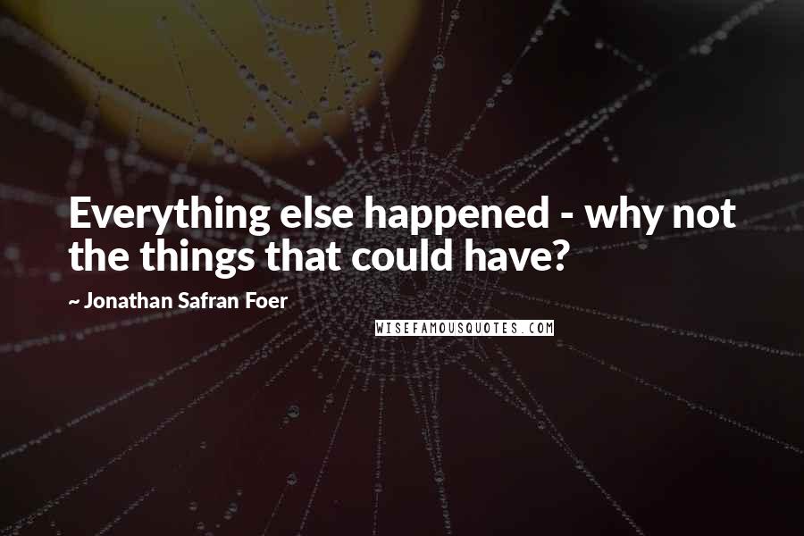 Jonathan Safran Foer Quotes: Everything else happened - why not the things that could have?