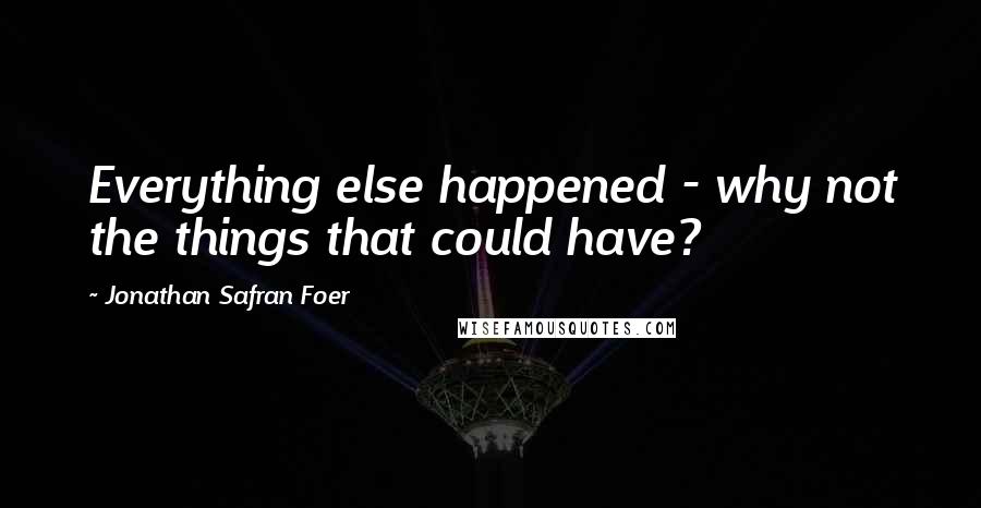 Jonathan Safran Foer Quotes: Everything else happened - why not the things that could have?