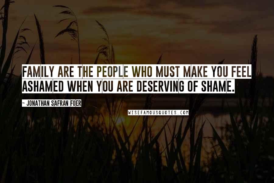 Jonathan Safran Foer Quotes: Family are the people who must make you feel ashamed when you are deserving of shame.