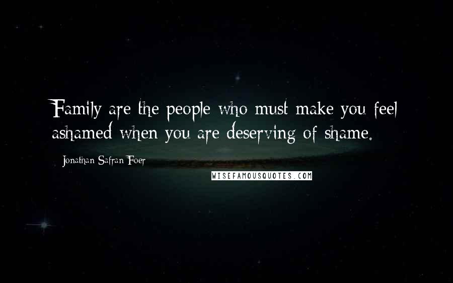 Jonathan Safran Foer Quotes: Family are the people who must make you feel ashamed when you are deserving of shame.