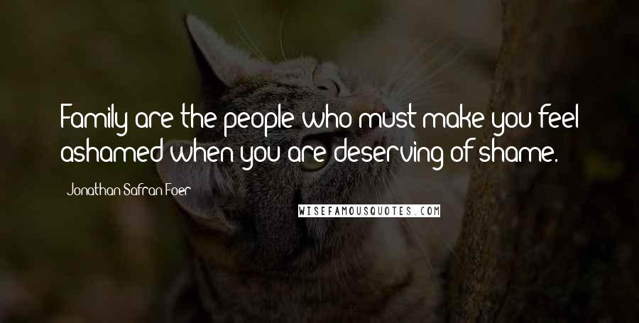 Jonathan Safran Foer Quotes: Family are the people who must make you feel ashamed when you are deserving of shame.