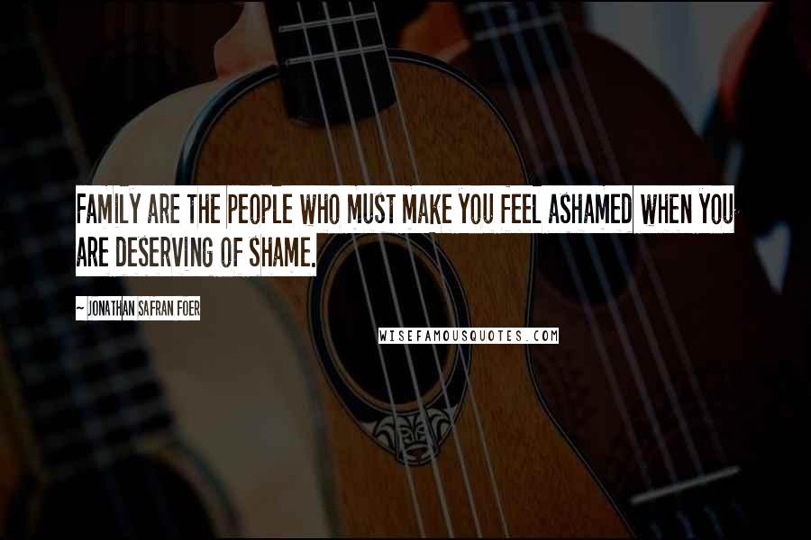 Jonathan Safran Foer Quotes: Family are the people who must make you feel ashamed when you are deserving of shame.