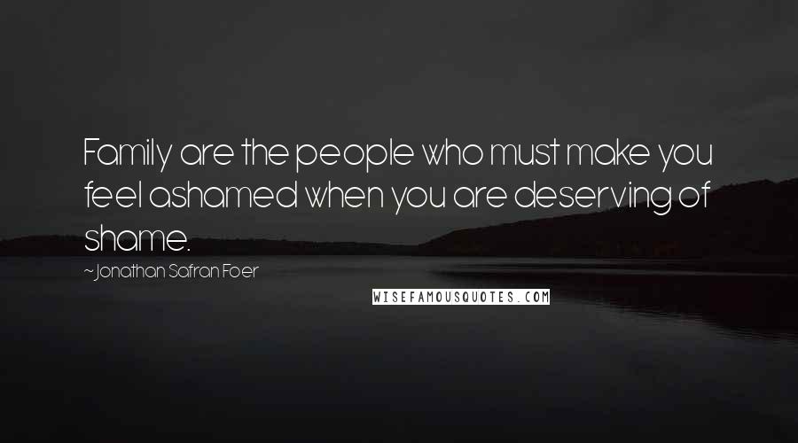 Jonathan Safran Foer Quotes: Family are the people who must make you feel ashamed when you are deserving of shame.