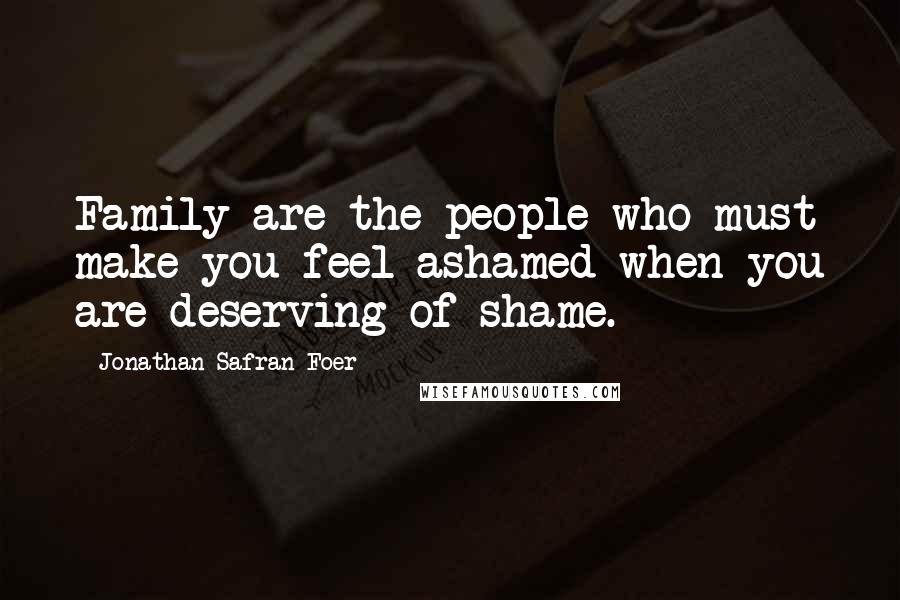 Jonathan Safran Foer Quotes: Family are the people who must make you feel ashamed when you are deserving of shame.