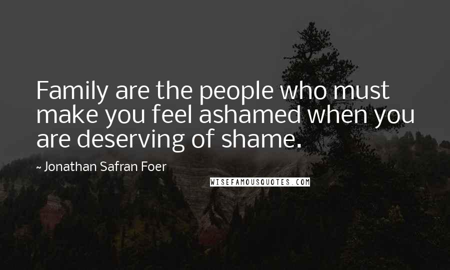 Jonathan Safran Foer Quotes: Family are the people who must make you feel ashamed when you are deserving of shame.