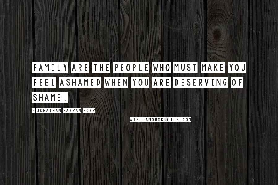 Jonathan Safran Foer Quotes: Family are the people who must make you feel ashamed when you are deserving of shame.