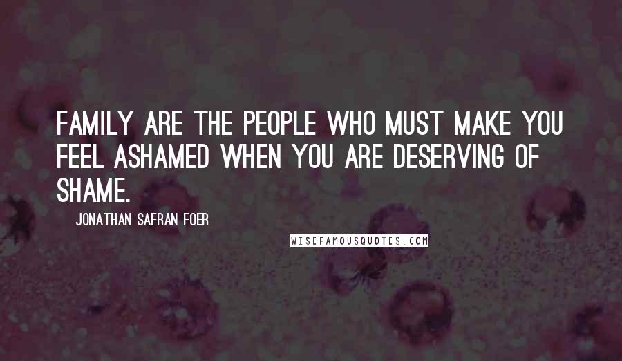 Jonathan Safran Foer Quotes: Family are the people who must make you feel ashamed when you are deserving of shame.