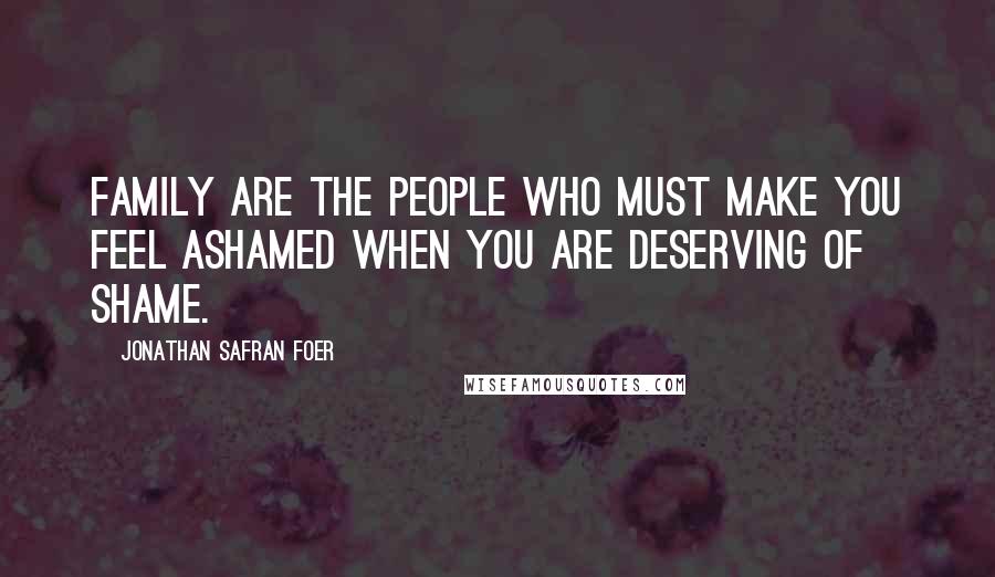 Jonathan Safran Foer Quotes: Family are the people who must make you feel ashamed when you are deserving of shame.