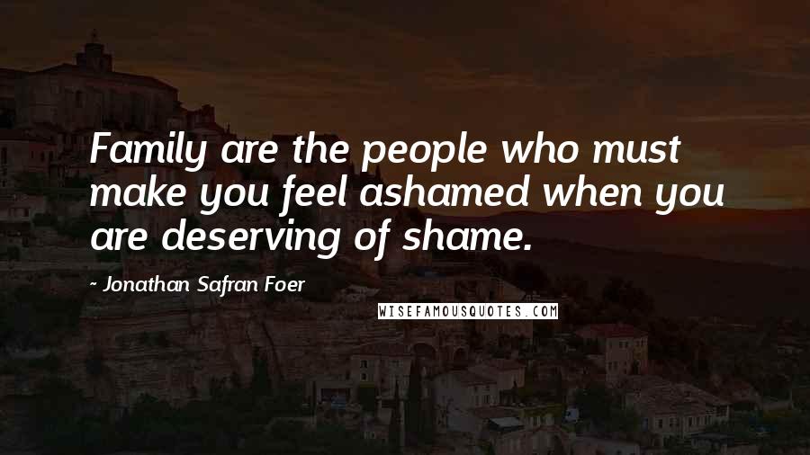 Jonathan Safran Foer Quotes: Family are the people who must make you feel ashamed when you are deserving of shame.