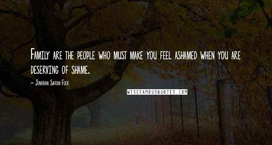 Jonathan Safran Foer Quotes: Family are the people who must make you feel ashamed when you are deserving of shame.