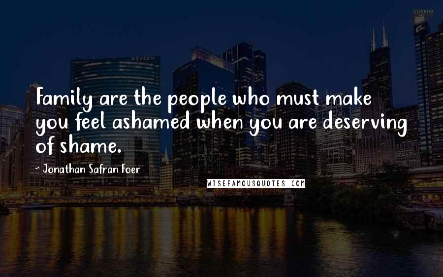 Jonathan Safran Foer Quotes: Family are the people who must make you feel ashamed when you are deserving of shame.