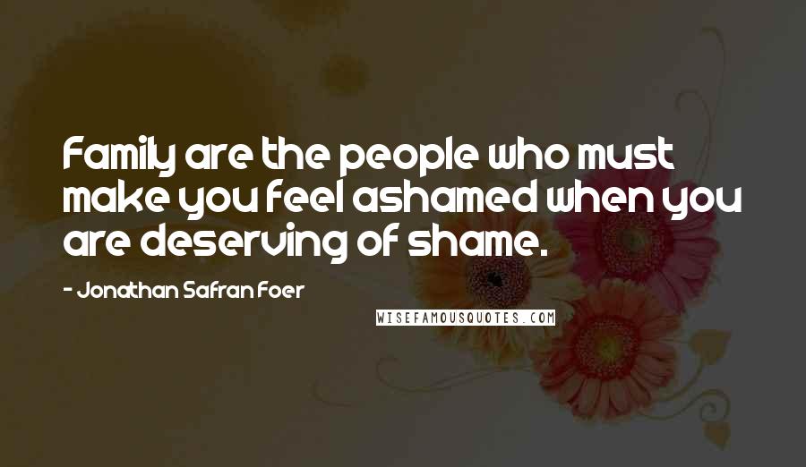 Jonathan Safran Foer Quotes: Family are the people who must make you feel ashamed when you are deserving of shame.