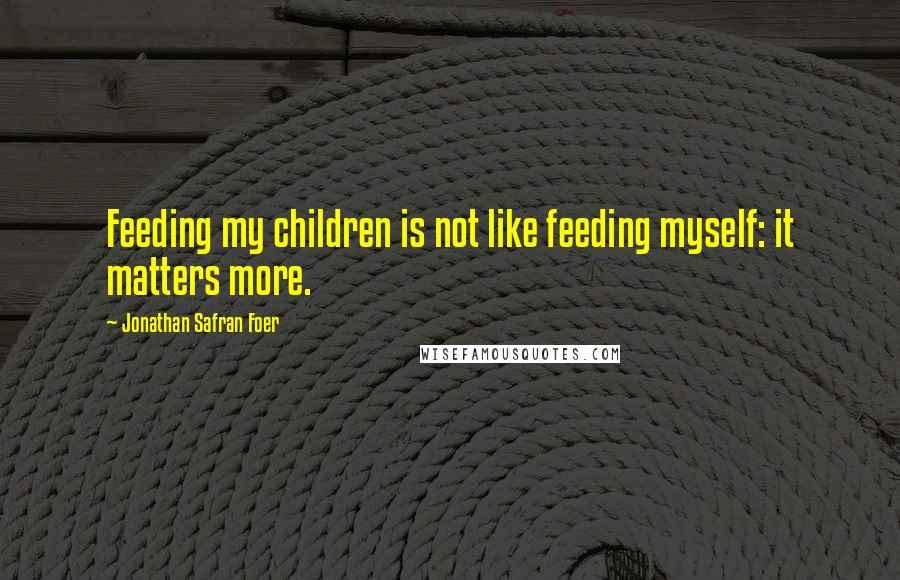 Jonathan Safran Foer Quotes: Feeding my children is not like feeding myself: it matters more.