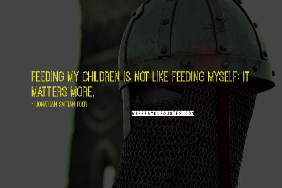 Jonathan Safran Foer Quotes: Feeding my children is not like feeding myself: it matters more.