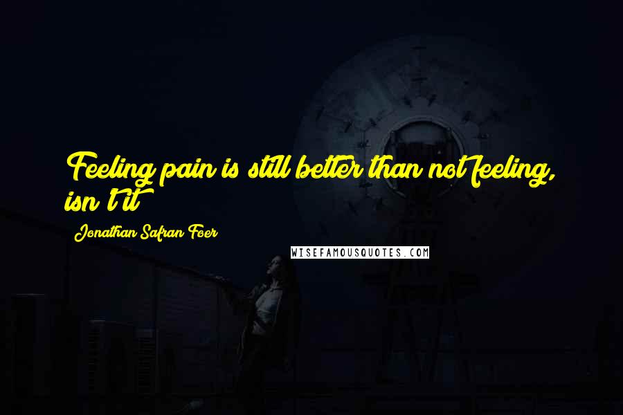 Jonathan Safran Foer Quotes: Feeling pain is still better than not feeling, isn't it?