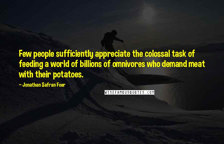 Jonathan Safran Foer Quotes: Few people sufficiently appreciate the colossal task of feeding a world of billions of omnivores who demand meat with their potatoes.