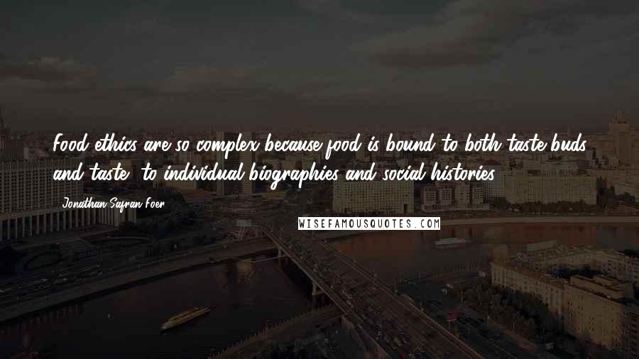 Jonathan Safran Foer Quotes: Food ethics are so complex because food is bound to both taste buds and taste, to individual biographies and social histories.