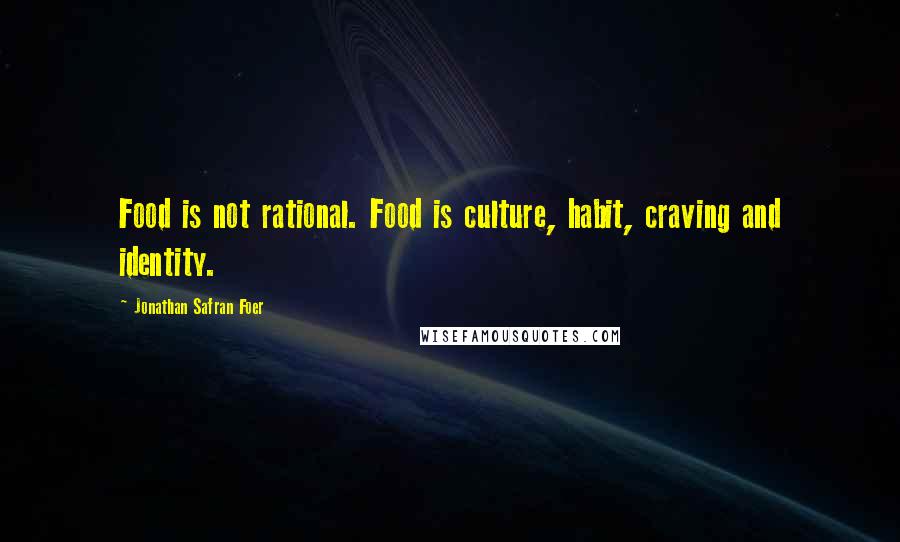 Jonathan Safran Foer Quotes: Food is not rational. Food is culture, habit, craving and identity.