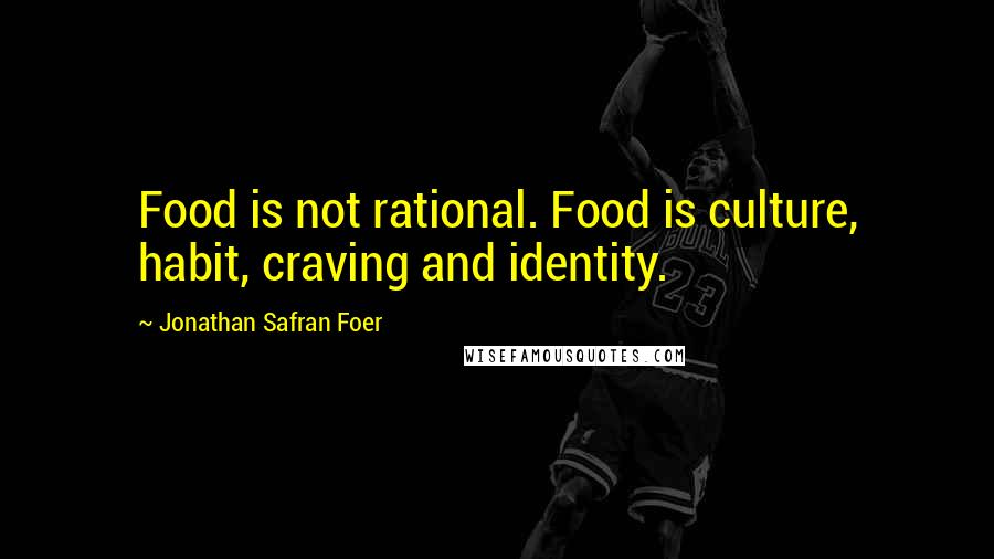 Jonathan Safran Foer Quotes: Food is not rational. Food is culture, habit, craving and identity.