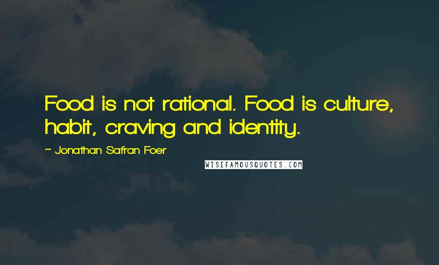 Jonathan Safran Foer Quotes: Food is not rational. Food is culture, habit, craving and identity.