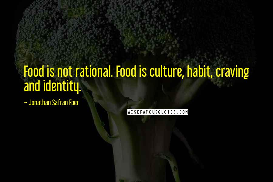 Jonathan Safran Foer Quotes: Food is not rational. Food is culture, habit, craving and identity.