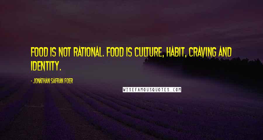 Jonathan Safran Foer Quotes: Food is not rational. Food is culture, habit, craving and identity.