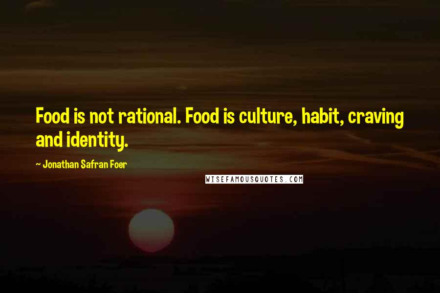 Jonathan Safran Foer Quotes: Food is not rational. Food is culture, habit, craving and identity.