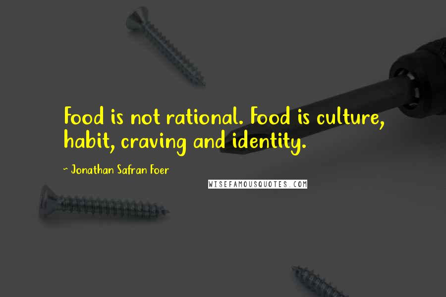 Jonathan Safran Foer Quotes: Food is not rational. Food is culture, habit, craving and identity.
