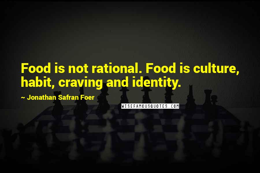 Jonathan Safran Foer Quotes: Food is not rational. Food is culture, habit, craving and identity.