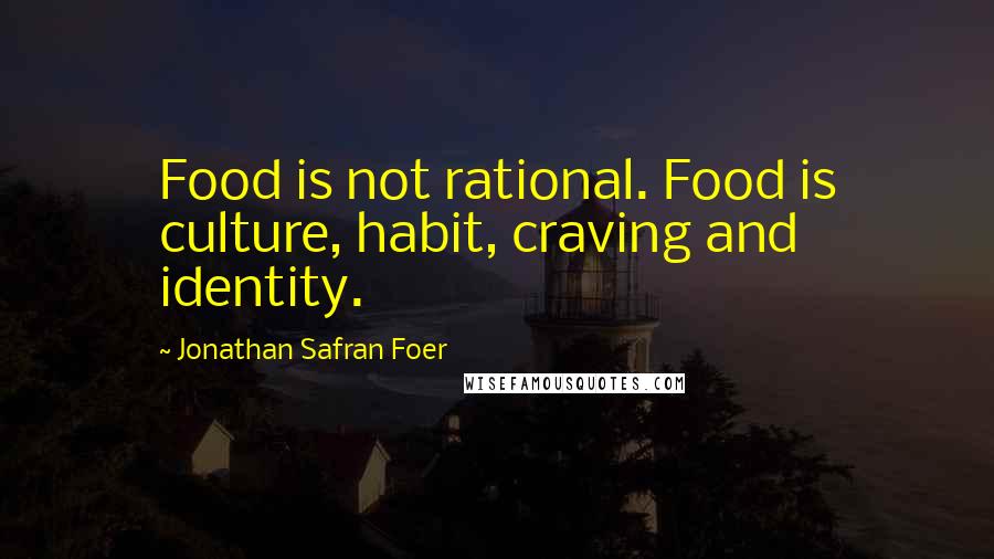 Jonathan Safran Foer Quotes: Food is not rational. Food is culture, habit, craving and identity.