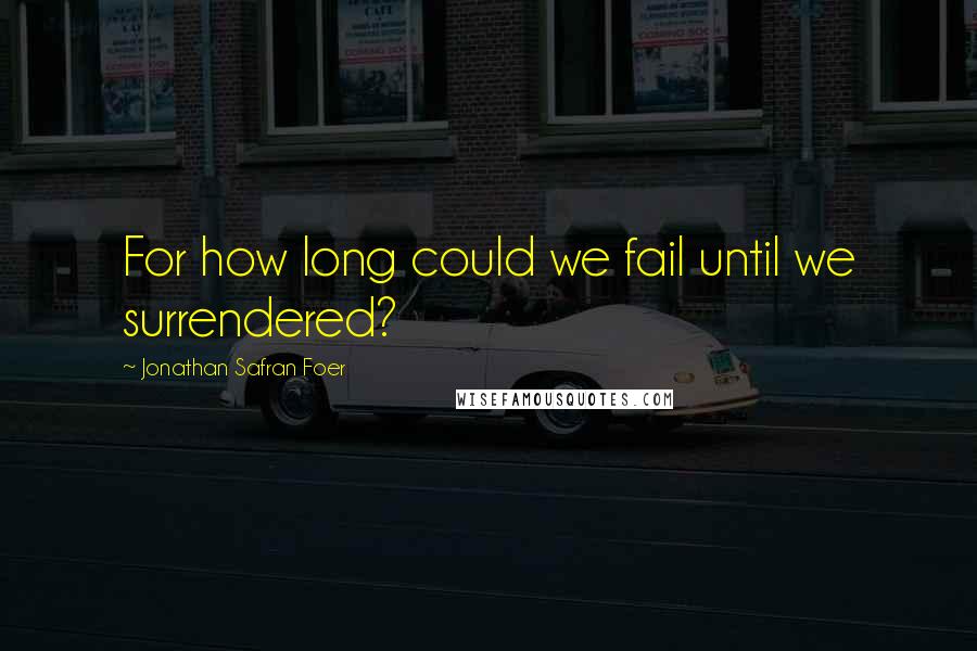 Jonathan Safran Foer Quotes: For how long could we fail until we surrendered?