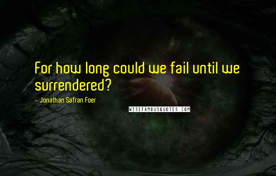 Jonathan Safran Foer Quotes: For how long could we fail until we surrendered?
