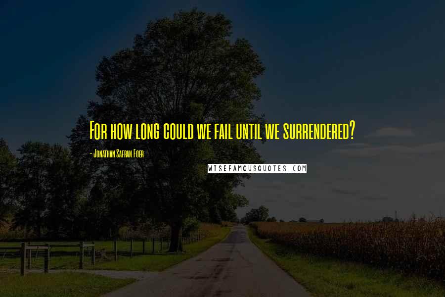 Jonathan Safran Foer Quotes: For how long could we fail until we surrendered?