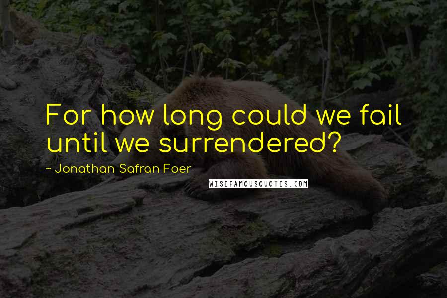 Jonathan Safran Foer Quotes: For how long could we fail until we surrendered?